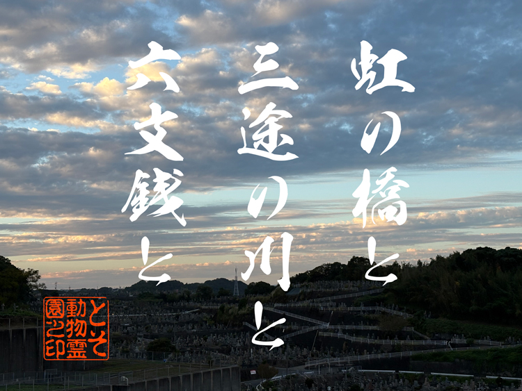 虹の橋と三途の川といくつかのことについて…〜「ペットの死」と「火葬」からの旅の始まり〜